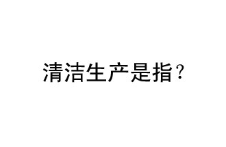 清潔生產(chǎn)是指？